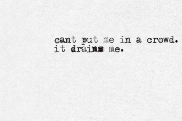 cant put me in a crowd. it drains me.