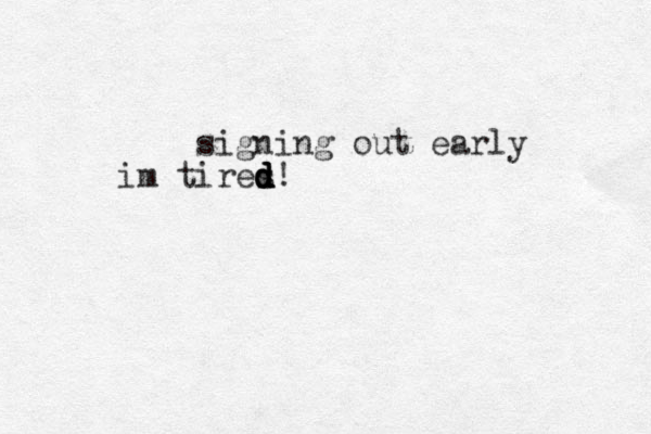 signing out early im tires d d d d d!