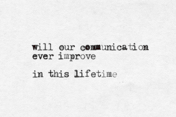 will our communication ever improve in this lifetime