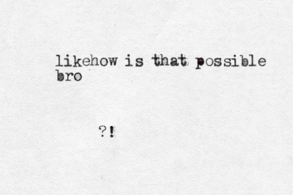 likehow is that possible bro ?!