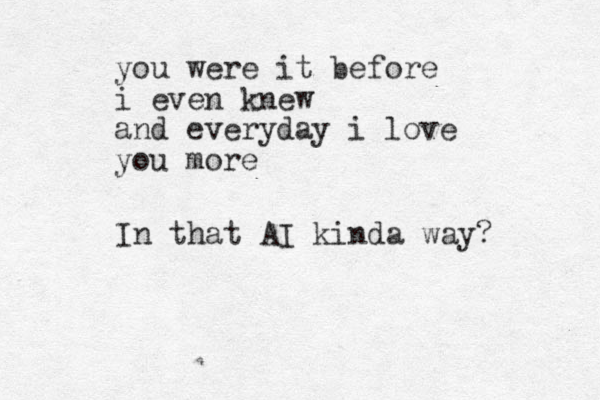 you were it before i even knew and everyday i love you more In that AI kinda way? 