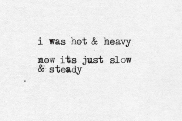 i was hot & heavy now its just slow & steady