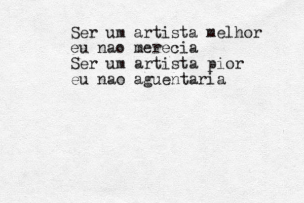 Ser um artista melhor eu nao merecia Ser um artista pior eu nao aguentaria 