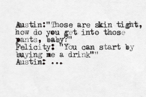 Austin:"Those are skin tight, how do you get into those pants, baby?" Felicity: "You can start by buying me a drink"" Austin: ... 