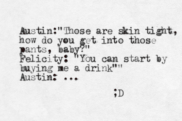 Austin:"Those are skin tight, how do you get into those pants, baby?" Felicity: "You can start by buying me a drink"" Austin: ... ;D