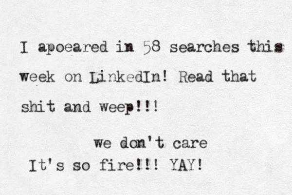 I apoeared in 58 searches this week on LinkedIn! Read that shit and weep!!! we don't care It's so fire!!! YAY!