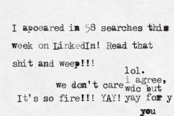 I apoeared in 58 searches this week on LinkedIn! Read that shit and weep!!! we don't care It's so fire!!! YAY! lol. i agree, wdc but yay for y you 