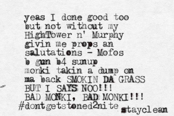 yeas I done good too but not without my HighTower n' Murphy givin me props an salutations - Mofos b gun on b4 sunup monki takin a dump on ma back SMOKIN DA GRASS BUT I SAYS NOO!!! BAD MONKI, BAD MONKI!!! dontgetstoned2nite # stayclean 