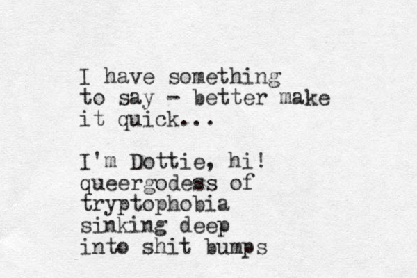 I have something to say - better make it quick... I'm Dottie, hi! queergodess of tryptophobia sinking deep into shit bumps