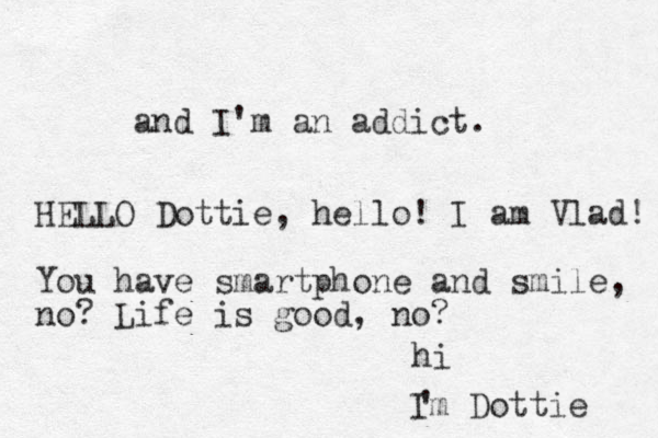 hi Im Dottie ' and I'm an addict. HELLO Dottie, hello! I am Vlad! You have smartphone and smile, no? Life is good, no?