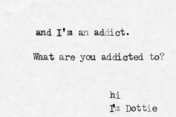 hi Im Dottie ' and I'm an addict. What are you addicted to? 