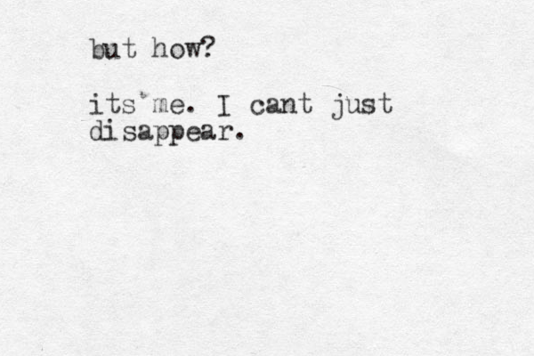 but how? its me. I cant just disappear. 