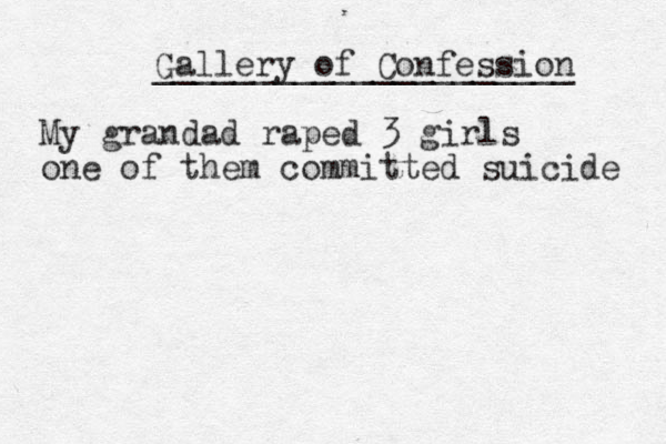 Gallery of Confession _____________________ My grandad raped 3 girls one of them committed suicide 