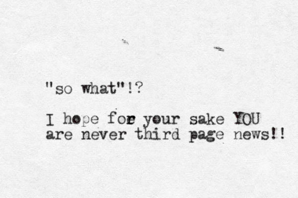 "so what"!? I hope foe y r r our sake YOU are never third page news!! 