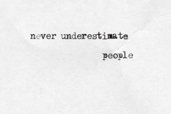 never underestimate people