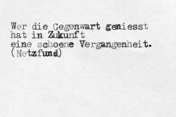 Wer die Gegenwart geniesst hat in Zukunft eine sch oene Vergangenheit. (Netzfund)