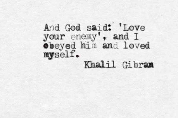 And God said: 'Love your enemy', and I obeyed him and loved myself. Khalil Gibran 