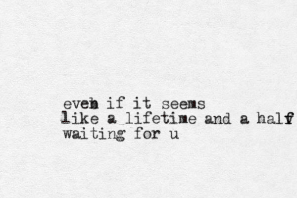 eveb i n f it seems like a lifetime waiting for u and a halv f f 