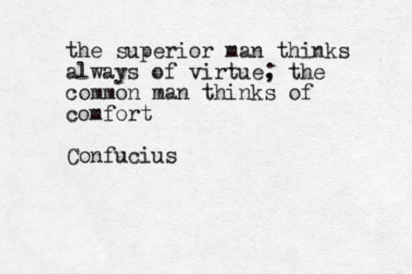 the superior man thinks always of virtue, ; the common man thinks of comfort Confucius