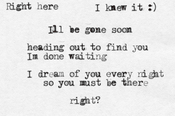 Ill be gone soon heading out to find you Im done waiting I dream of you every night so you must be there right? Right here I knew it :) 