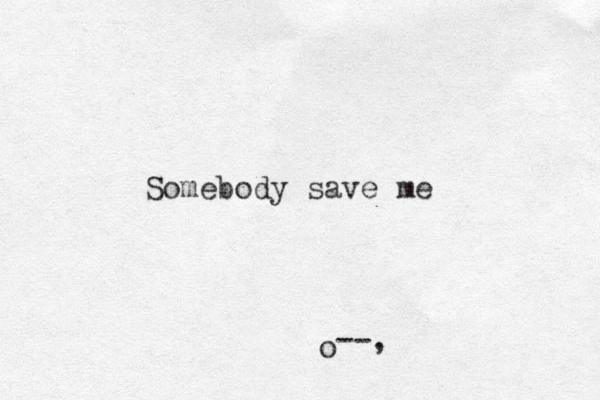 --, o Somebody save me