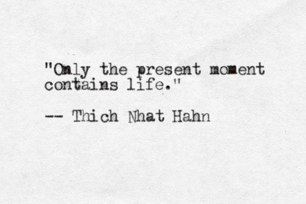 "Only the present moment contains life." -- Th ich Nhat Hahn