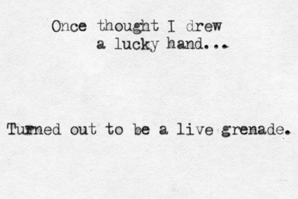 Once thought I drew a lucky hand... Turned out to be a live grenade. 