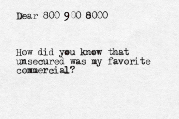 Dear 800 900 8000 How did you know that unsecured was my favorite commercial?