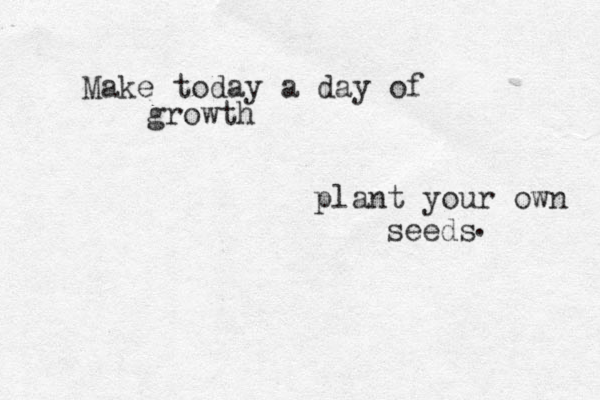 Make today a day of growth plant your own seeds . 