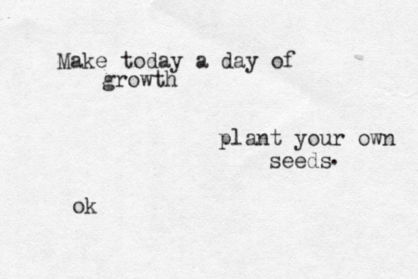 Make today a day of growth plant your own seeds . ok