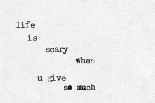 life is scary when u give so much