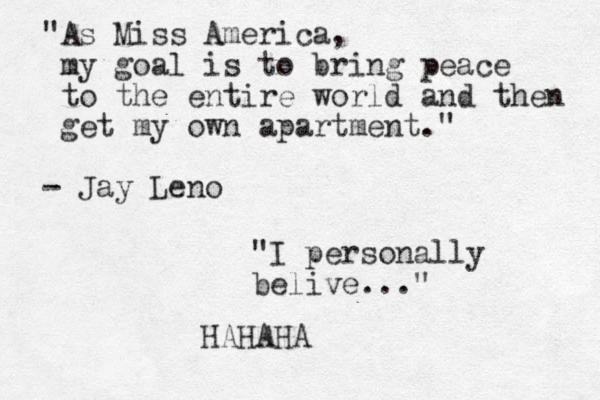 "As Miss America, my goal is to bring peace to the entire world and then get my own apartment." - Jay Leno "I personally belive..." HAHAHA