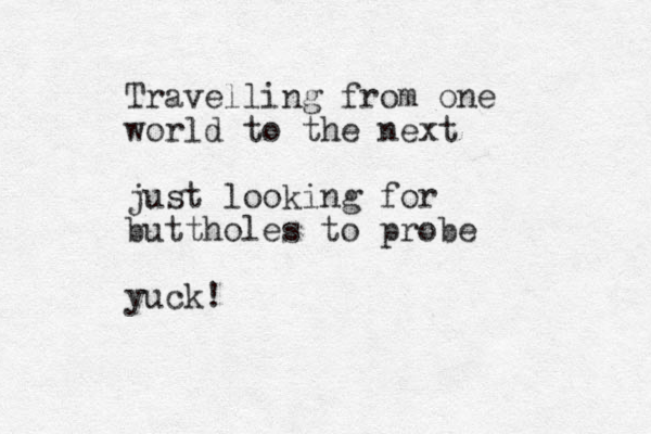 Travelling from one world to the next just looking for buttholes to probe yuck!