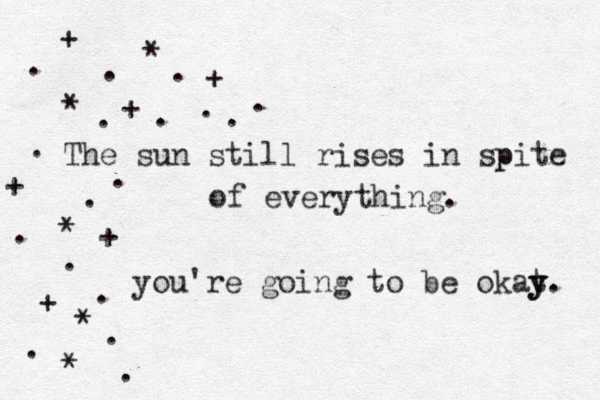 The sun still rises in spite p of everything. you're going to be okat y y y. * + . . + * . . * . + . . . . * * + + . . . . . . . . + 