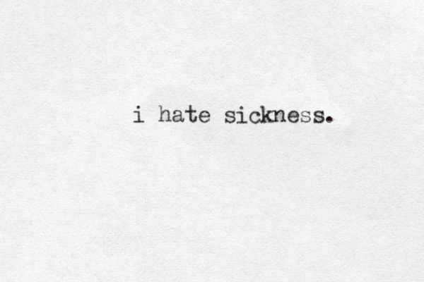 i hate sickness.
