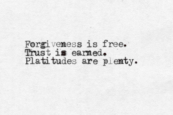Forgiveness is free. Trust is earned. Platitudes are plenty. 