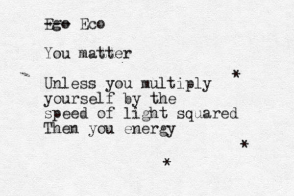 Ego --- Eco You matter Unless you multiply yourself by the speed of light squared Then you energy * * * 