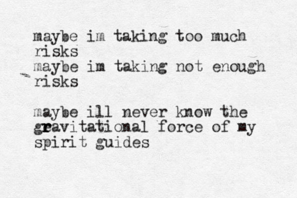 maybe im taking too much risks maybe im taking not enough risks maybe ill never know the ge r r r ravitational force of my spirit guides