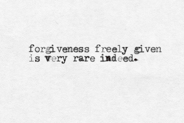 forgiveness freely given is very rare indeed.