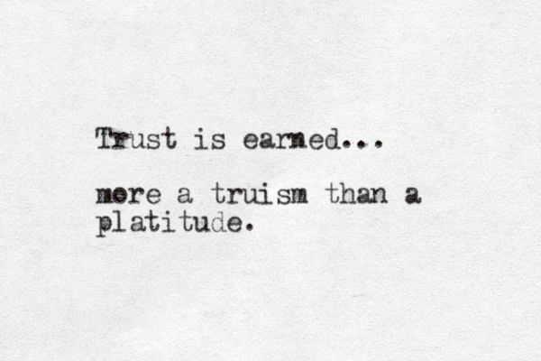 Trust is earned... more a truism than a platitude.