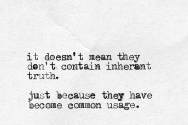 it doesn't mean they don't contain inherent a truth. just because they have become common usage.