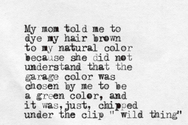 My mom told me to dye my hair brown to my natural color because she did not understand that the garage color was chosen by me to be a green color, and it was just , , chipped under the clip " wild thing" 