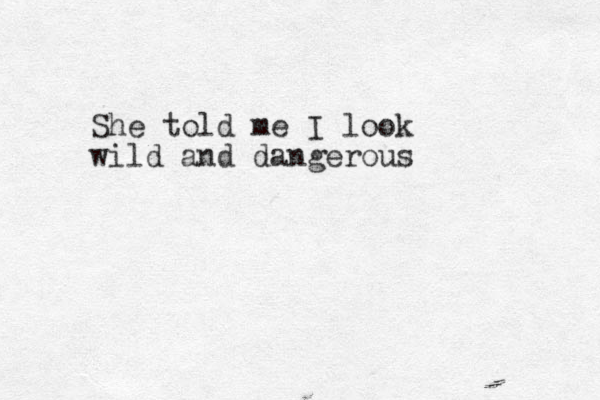 She told me I look wild and dangerous 