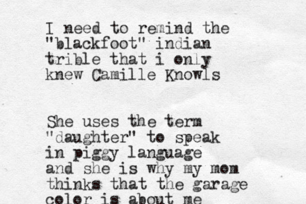 I need to remind the "blackfoot" indian trible that i only knew Camille Knowls She uses the term "daughter" to speak in piggy language and she is why my mom thinks that the garage color is about me 