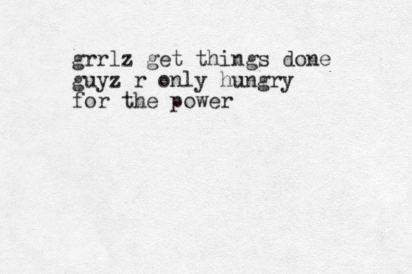 grrlz get things done guyz r only hungry for the power