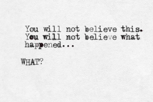 You will not believe this. You will not believe what happened... WHAT?