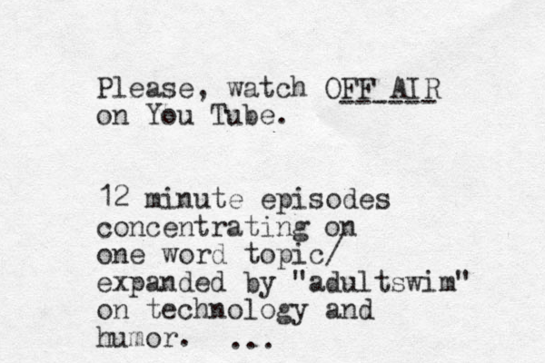 Please, watch OFF AIR on You Tube. 12 minute episodes concentrating on one word topic/ expanded by "adultswim" on technology and humor. ------ ... 