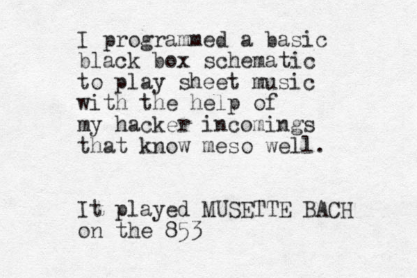I programmed a basic black box schematic to play sheet music with the help of my hacker incomings that know meso well. It played MUSETTE BACH on the 853