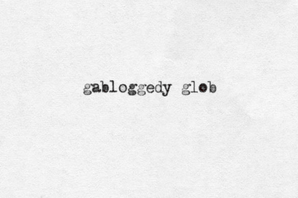 gabloggedy glob 