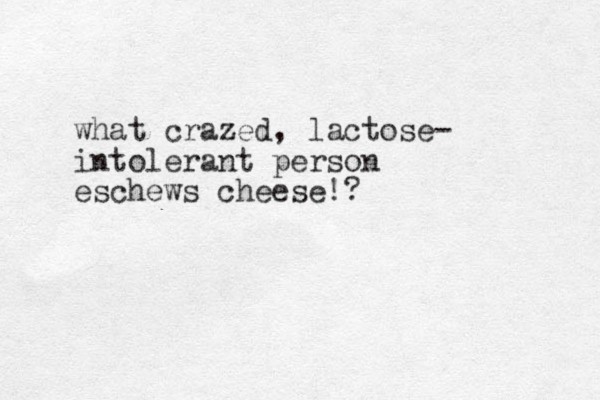 what crazed, lactose- intolerant person eschews cheese!?